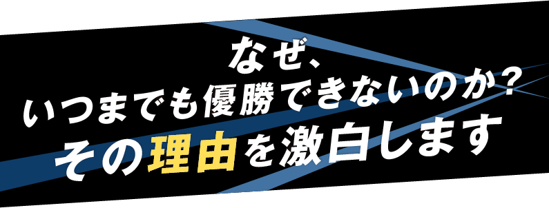 なぜ、いつまでも優勝できないのか？その理由を激白します