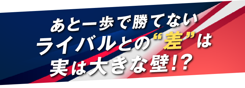 あと一歩で勝てないライバルとの”差”は実は大きな壁!?