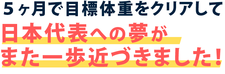 5ヶ月で目標体重をクリアして日本代表への夢がまた一歩近づきました！