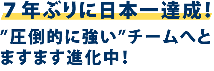 ７年ぶりに日本一達成！”圧倒的に強い”チームへとますます進化中！