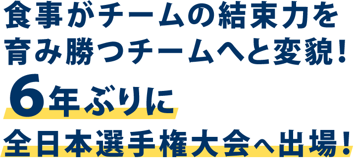 食事がチームの結束力を育み勝つチームへと変貌！６年ぶりに全日本選手権大会へ出場！